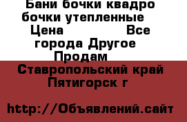 Бани бочки,квадро бочки,утепленные. › Цена ­ 145 000 - Все города Другое » Продам   . Ставропольский край,Пятигорск г.